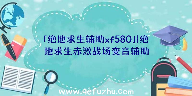 「绝地求生辅助xf580」|绝地求生赤激战场变音辅助